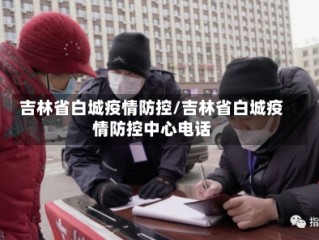 吉林省白城疫情防控/吉林省白城疫情防控中心电话