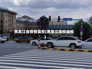 黑龙江省疫情高校(黑龙江高校返校)
