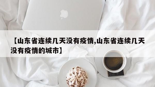 【山东省连续几天没有疫情,山东省连续几天没有疫情的城市】