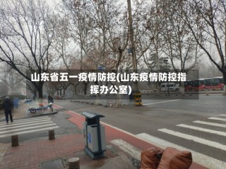 山东省五一疫情防控(山东疫情防控指挥办公室)