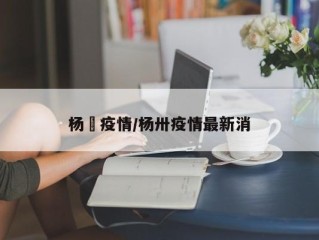 杨垱疫情/杨卅疫情最新消
