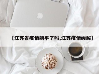 【江苏省疫情躺平了吗,江苏疫情缓解】