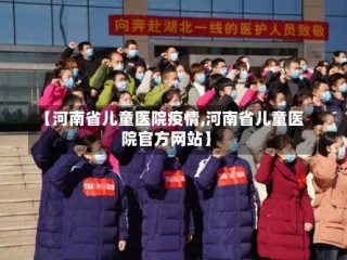 【河南省儿童医院疫情,河南省儿童医院官方网站】