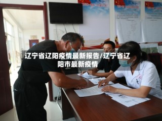 辽宁省辽阳疫情最新报告/辽宁省辽阳市最新疫情