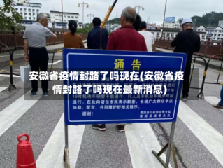 安徽省疫情封路了吗现在(安徽省疫情封路了吗现在最新消息)