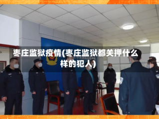 枣庄监狱疫情(枣庄监狱都关押什么样的犯人)