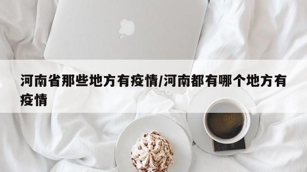 河南省那些地方有疫情/河南都有哪个地方有疫情