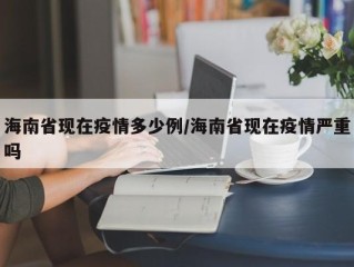 海南省现在疫情多少例/海南省现在疫情严重吗