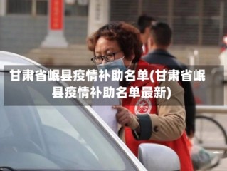 甘肃省岷县疫情补助名单(甘肃省岷县疫情补助名单最新)