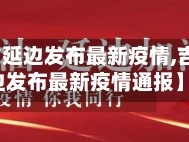 【吉林省延边发布最新疫情,吉林省延边发布最新疫情通报】