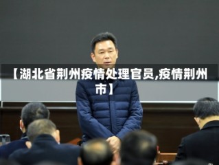 【湖北省荆州疫情处理官员,疫情荆州市】