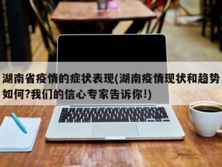 湖南省疫情的症状表现(湖南疫情现状和趋势如何?我们的信心专家告诉你!)