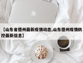 【山东省德州最新疫情动态,山东德州疫情防控最新信息】
