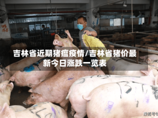吉林省近期猪瘟疫情/吉林省猪价最新今日涨跌一览表