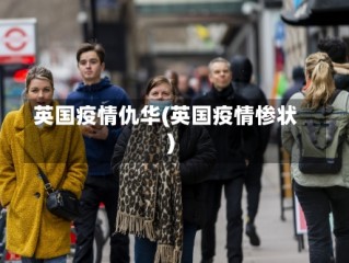 英国疫情仇华(英国疫情惨状)