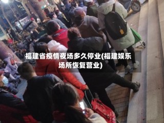 福建省疫情夜场多久停业(福建娱乐场所恢复营业)