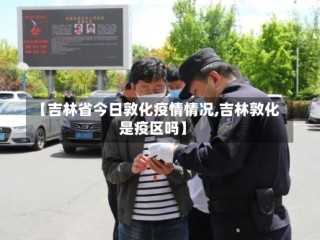 【吉林省今日敦化疫情情况,吉林敦化是疫区吗】