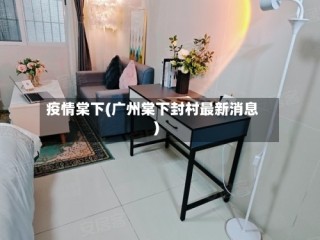 疫情棠下(广州棠下封村最新消息)