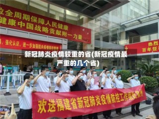 新冠肺炎疫情较重的省(新冠疫情最严重的几个省)