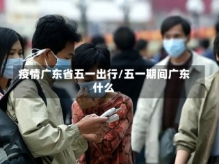 疫情广东省五一出行/五一期间广东什么