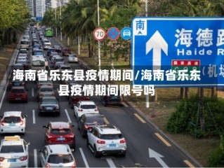 海南省乐东县疫情期间/海南省乐东县疫情期间限号吗