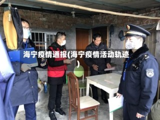海宁疫情通报(海宁疫情活动轨迹)