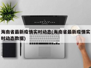 海南省最新疫情实时动态(海南省最新疫情实时动态数据)