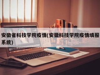 安徽省科技学院疫情(安徽科技学院疫情填报系统)