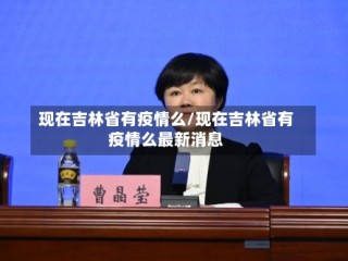 现在吉林省有疫情么/现在吉林省有疫情么最新消息