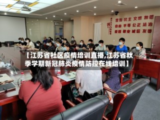 【江苏省社区疫情培训直播,江苏省秋季学期新冠肺炎疫情防控在线培训】