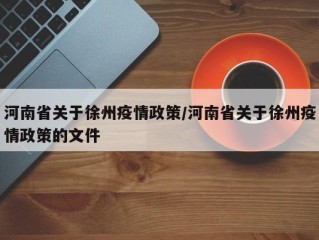 河南省关于徐州疫情政策/河南省关于徐州疫情政策的文件