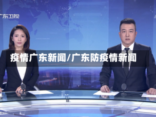 疫情广东新闻/广东防疫情新闻