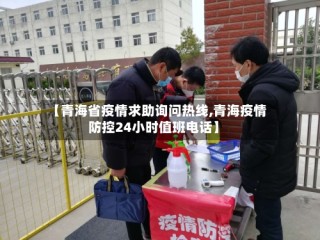 【青海省疫情求助询问热线,青海疫情防控24小时值班电话】
