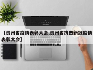 【贵州省疫情表彰大会,贵州省抗击新冠疫情表彰大会】