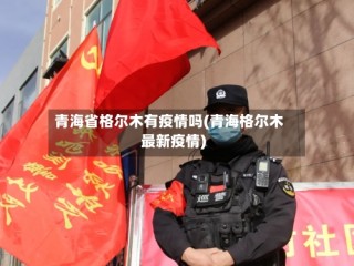 青海省格尔木有疫情吗(青海格尔木最新疫情)