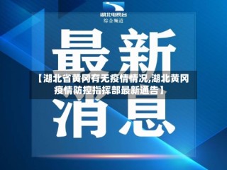 【湖北省黄冈有无疫情情况,湖北黄冈疫情防控指挥部最新通告】