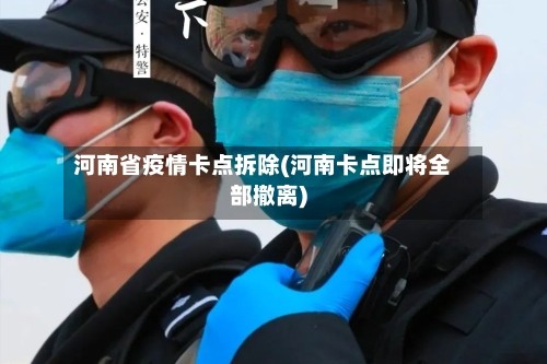 河南省疫情卡点拆除(河南卡点即将全部撤离)