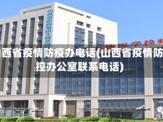 山西省疫情防疫办电话(山西省疫情防控办公室联系电话)