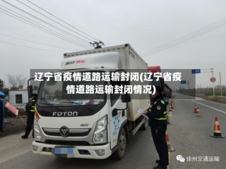 辽宁省疫情道路运输封闭(辽宁省疫情道路运输封闭情况)