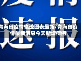 青海省疫情轨迹图表最新/青海省疫情最新消息今天新增病例