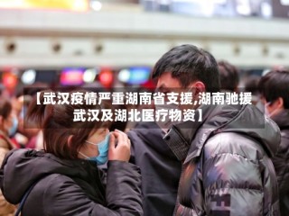 【武汉疫情严重湖南省支援,湖南驰援武汉及湖北医疗物资】