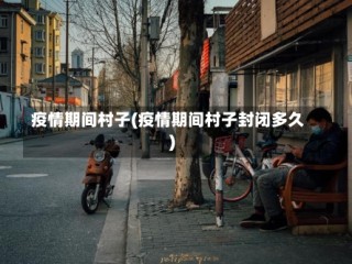 疫情期间村子(疫情期间村子封闭多久)
