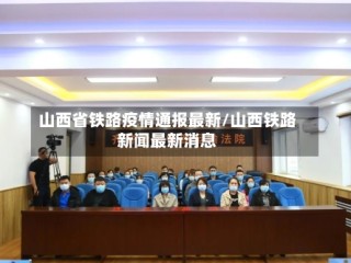 山西省铁路疫情通报最新/山西铁路新闻最新消息