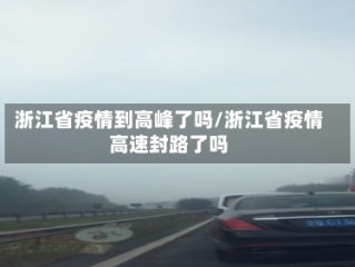浙江省疫情到高峰了吗/浙江省疫情高速封路了吗