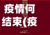 疫情何结束(疫情何时才能结束的说说)