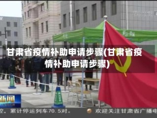 甘肃省疫情补助申请步骤(甘肃省疫情补助申请步骤)