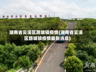 湖南省云溪区路城镇疫情(湖南省云溪区路城镇疫情最新消息)