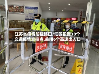 江苏省疫情防控路口/江苏设置30个交通疫情查控点,关闭6个高速出入口