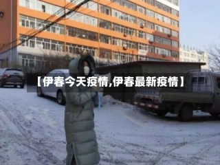 【伊春今天疫情,伊春最新疫情】