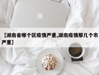 【湖南省哪个区疫情严重,湖南疫情那几个市严重】